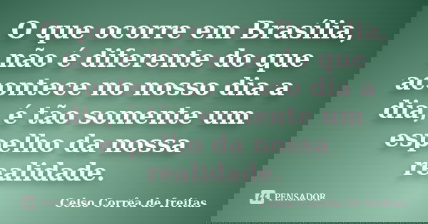 O que ocorre em Brasília, não é diferente do que acontece no nosso dia a dia, é tão somente um espelho da nossa realidade.... Frase de Celso Corrêa de Freitas.