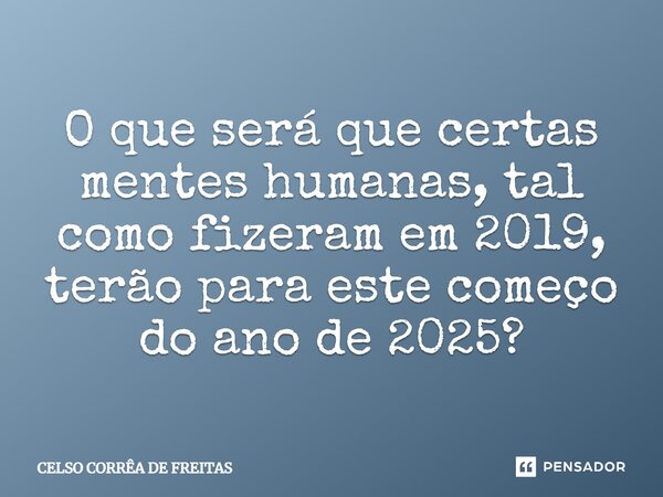 ⁠O que será que certas mentes humanas, tal como fizeram em 2019, terão para este começo do ano de 2025?... Frase de Celso Corrêa de freitas.