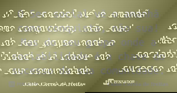 O Ser social vê o amanhã como conquista, não sua! Mas do seu grupo onde a sociabilidade é a chave do sucesso da sua comunidade.... Frase de Celso Corrêa de Freitas.