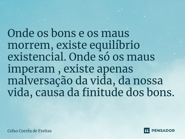 Onde os bons e os maus morrem, existe equilíbrio existencial. Onde só os maus imperam , existe apenas malversação da vida, da nossa vida, causa da finitude dos ... Frase de Celso Corrêa de freitas.