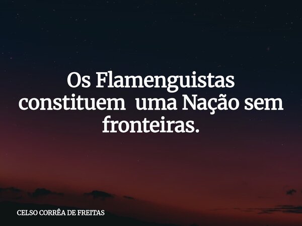 Os Flamenguistas constituem uma Nação sem fronteiras.... Frase de CELSO CORRÊA DE FREITAS.