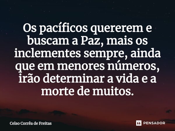 ⁠Os pacíficos quererem e buscam a Paz, mais os inclementes sempre, ainda que em menores números, irão determinar a vida e a morte de muitos.... Frase de Celso Corrêa de freitas.