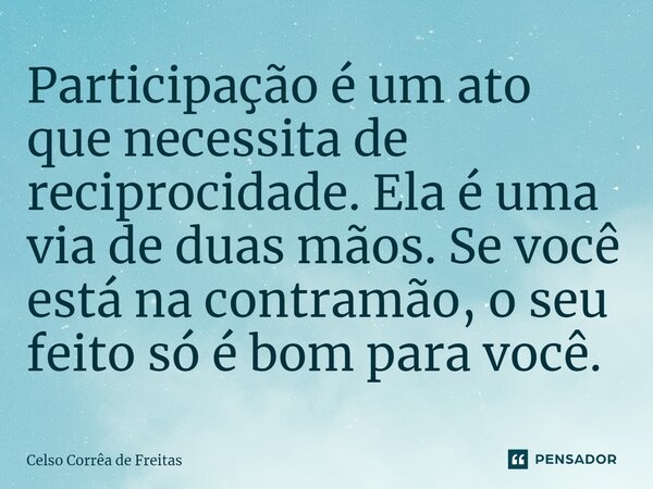 ⁠Participação é um ato que necessita de reciprocidade. Ela é uma via de duas mãos. Se você está na contramão, o seu feito só é bom para você.... Frase de Celso Corrêa de freitas.