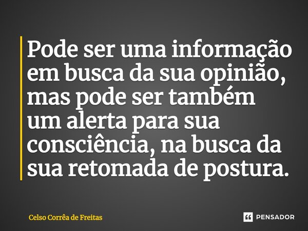 ⁠Pode ser uma informação em busca da sua opinião, mas pode ser também um alerta para sua consciência, na busca da sua retomada de postura.... Frase de Celso Corrêa de freitas.