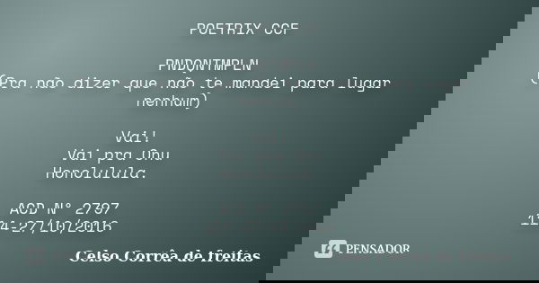 POETRIX CCF PNDQNTMPLN (Pra não dizer que não te mandei para lugar nenhum) Vai! Vai pra Onu Honolulula. ACD Nº 2797 114-27/10/2016... Frase de Celso Corrêa de Freitas.