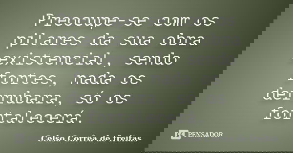 Preocupe-se com os pilares da sua obra existencial, sendo fortes, nada os derrubara, só os fortalecerá.... Frase de Celso Corrêa de Freitas.