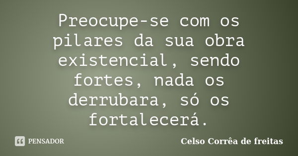 Preocupe-se com os pilares da sua obra existencial, sendo fortes, nada os derrubara, só os fortalecerá.... Frase de Celso Corrêa de Freitas.