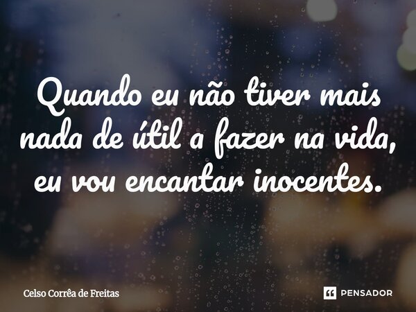 ⁠Quando eu não tiver mais nada de útil a fazer na vida, eu vou encantar inocentes.... Frase de Celso Corrêa de freitas.