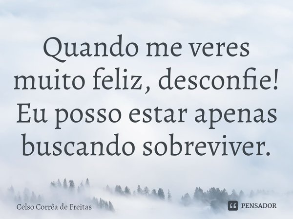 ⁠Quando me veres muito feliz, desconfie! Eu posso estar apenas buscando sobreviver.... Frase de Celso Corrêa de freitas.