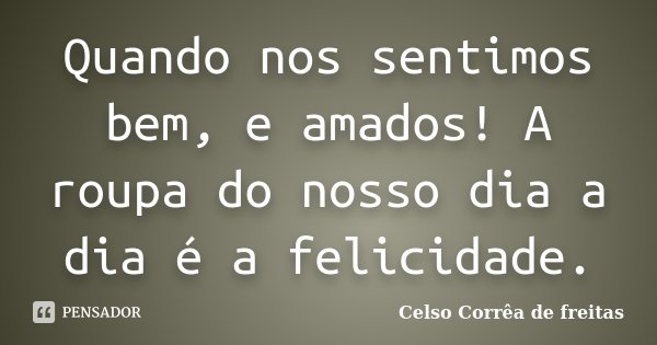 Quando nos sentimos bem, e amados! A roupa do nosso dia a dia é a felicidade.... Frase de Celso Correa de Freitas.