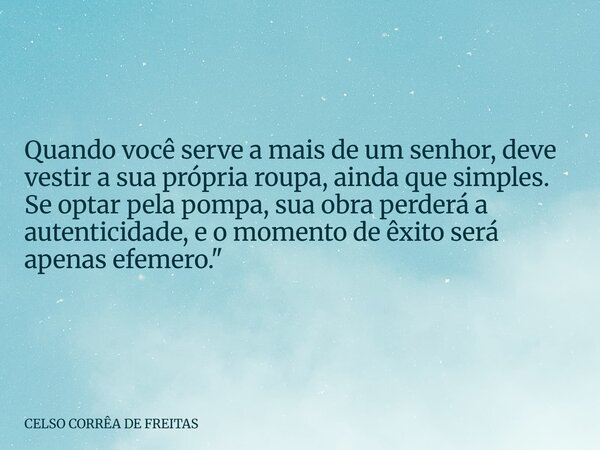 Quando você serve a mais de um senhor, deve vestir a sua própria roupa, ainda que simples. Se optar pela pompa, sua obra perderá a autenticidade, e o momento de... Frase de CELSO CORRÊA DE FREITAS.