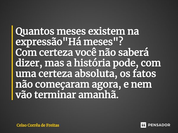 ⁠Quantos meses existem na expressão "Há meses"? Com certeza você não saberá dizer, mas a história pode, com uma certeza absoluta, os fatos não começar... Frase de Celso Corrêa de freitas.