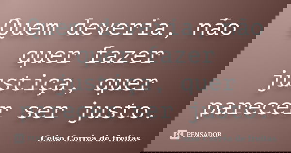 Quem deveria, não quer fazer justiça, quer parecer ser justo.... Frase de Celso Corrêa de Freitas.