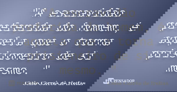 "A escravidão preferida do homem, é aquela que o torna prisioneiro de si mesmo. "... Frase de Celso Corrêa de Freitas.
