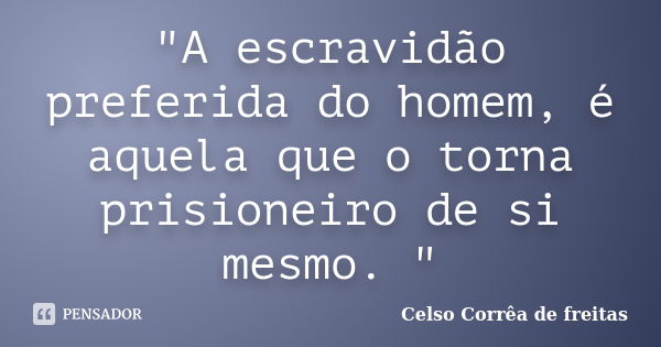 "A escravidão preferida do homem, é aquela que o torna prisioneiro de si mesmo. "... Frase de Celso Corrêa de Freitas.