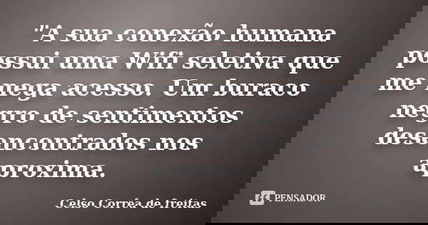 "A sua conexão humana possui uma Wifi seletiva que me nega acesso. Um buraco negro de sentimentos desencontrados nos aproxima.... Frase de Celso Corrêa de Freitas.