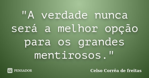 "A verdade nunca será a melhor opção para os grandes mentirosos."... Frase de Celso Corrêa de Freitas.