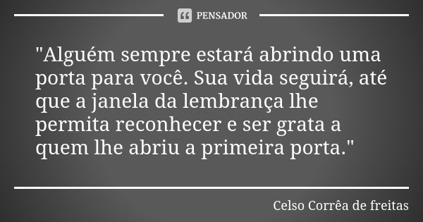 "Alguém sempre estará abrindo uma porta para você. Sua vida seguirá, até que a janela da lembrança lhe permita reconhecer e ser grata a quem lhe abriu a pr... Frase de CELSO CORRÊA DE FREITAS.