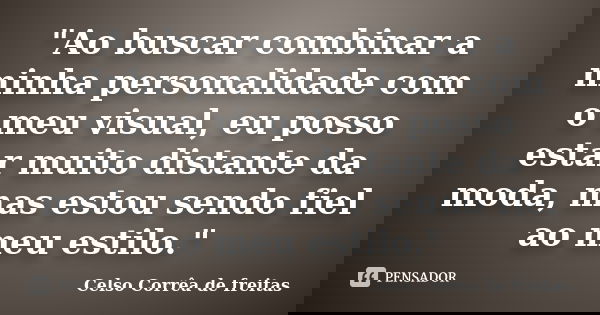 "Ao buscar combinar a minha personalidade com o meu visual, eu posso estar muito distante da moda, mas estou sendo fiel ao meu estilo."... Frase de CELSO CORRÊA DE FREITAS.