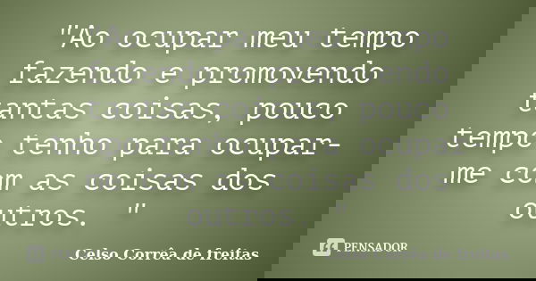 "Ao ocupar meu tempo fazendo e promovendo tantas coisas, pouco tempo tenho para ocupar-me com as coisas dos outros. "... Frase de Celso Corrêa de Freitas.