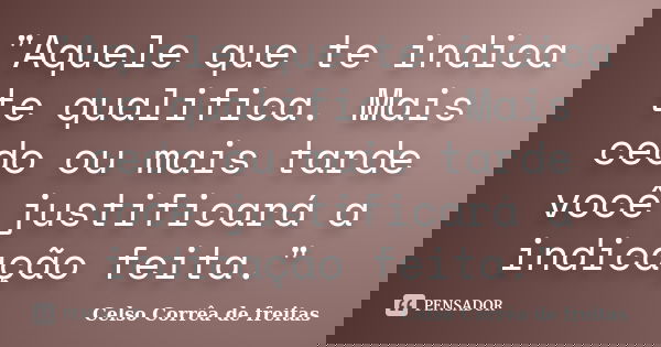 "Aquele que te indica te qualifica. Mais cedo ou mais tarde você justificará a indicação feita."... Frase de Celso Corrêa de Freitas.