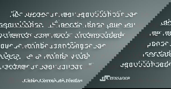 "As vezes o meu equilíbrio se desequilibra. É nesta hora que eu me movimento com mais intensidade para que a minha confiança se restabeleça, e a minha vida... Frase de Celso Corrêa de Freitas.