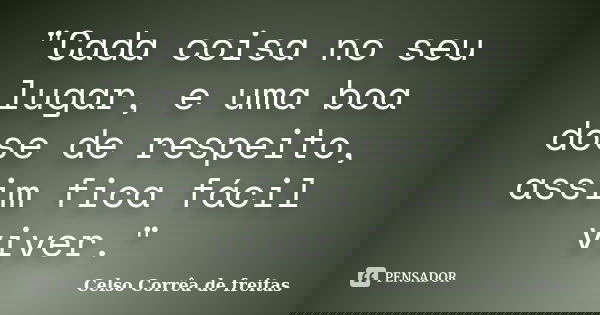 "Cada coisa no seu lugar, e uma boa dose de respeito, assim fica fácil viver."... Frase de Celso Corrêa de Freitas.