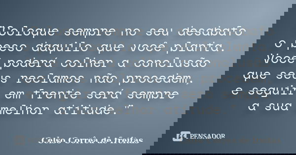 "Coloque sempre no seu desabafo o peso daquilo que você planta. Você poderá colher a conclusão que seus reclamos não procedem, e seguir em frente será semp... Frase de Celso Corrêa de Freitas.