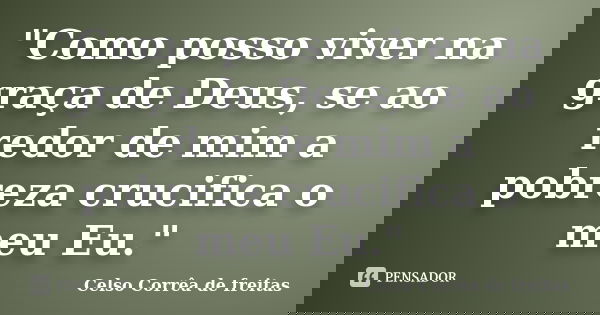 "Como posso viver na graça de Deus, se ao redor de mim a pobreza crucifica o meu Eu."... Frase de Celso Corrêa de Freitas.