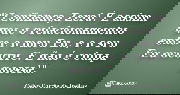 "Confiança Zero! É assim que o relacionamento entre o meu Eu, e o seu Eu ocorre. E não é culpa nossa!"... Frase de CELSO CORRÊA DE FREITAS.
