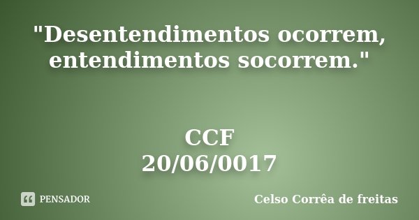 "Desentendimentos ocorrem, entendimentos socorrem." CCF 20/06/0017... Frase de Celso Corrêa de Freitas.