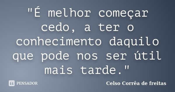 "É melhor começar cedo, a ter o conhecimento daquilo que pode nos ser útil mais tarde."... Frase de Celso Corrêa de Freitas.
