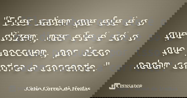 "Eles sabem que ele é o que dizem, mas ele é só o que possuem, por isso nadam contra a corrente."... Frase de CELSO CORRÊA DE FREITAS.