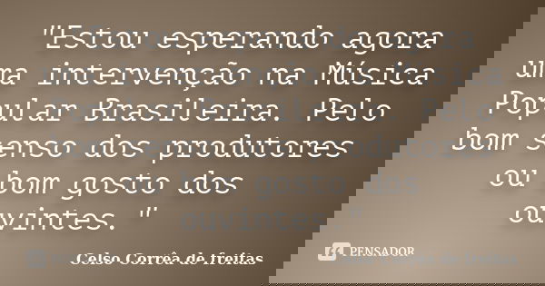 "Estou esperando agora uma intervenção na Música Popular Brasileira. Pelo bom senso dos produtores ou bom gosto dos ouvintes."... Frase de CELSO CORRÊA DE FREITAS.
