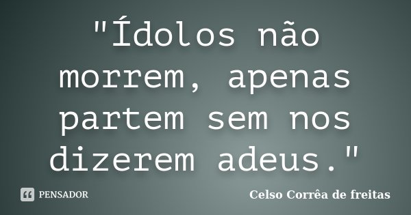 "Ídolos não morrem, apenas partem sem nos dizerem adeus."... Frase de Celso Corrêa de Freitas.
