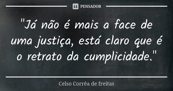"Já não é mais a face de uma justiça, está claro que é o retrato da cumplicidade."... Frase de CELSO CORRÊA DE FREITAS.