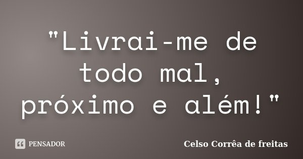 "Livrai-me de todo mal, próximo e além!"... Frase de Celso Corrêa de Freitas.
