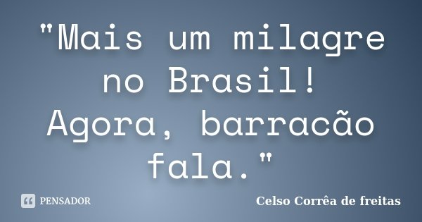 "Mais um milagre no Brasil! Agora, barracão fala."... Frase de CELSO CORRÊA DE FREITAS.