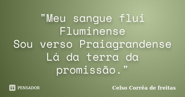 "Meu sangue flui Fluminense Sou verso Praiagrandense Lá da terra da promissão."... Frase de Celso Correa de Freitas.