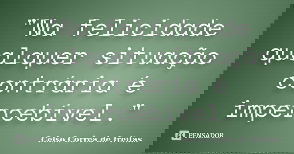 "Na felicidade qualquer situação contrária é impercebível."... Frase de Celso Corrêa de Freitas.
