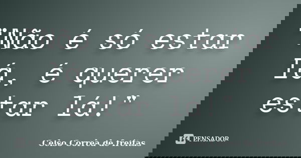 "Não é só estar lá, é querer estar lá!"... Frase de CELSO CORRÊA DE FREITAS.