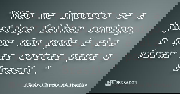 "Não me importo se a justiça falhar comigo, o que não pode é ela virar as costas para o Brasil."... Frase de Celso Corrêa de Freitas.