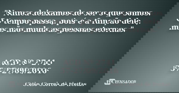 "Nunca deixamos de ser o que somos. O tempo passa, pois é a função dele, mas não muda as pessoas eternas." ACD Nº 2741 57-27/09/2016... Frase de Celso Corrêa de Freitas.