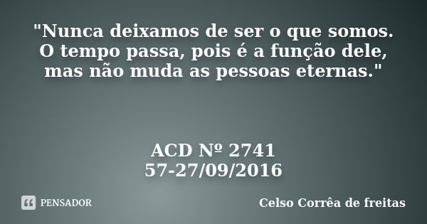 "Nunca deixamos de ser o que somos. O tempo passa, pois é a função dele, mas não muda as pessoas eternas." ACD Nº 2741 57-27/09/2016... Frase de Celso Corrêa de Freitas.