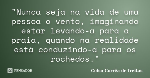 "Nunca seja na vida de uma pessoa o vento, imaginando estar levando-a para a praia, quando na realidade está conduzindo-a para os rochedos."... Frase de Celso Correa de Freitas.