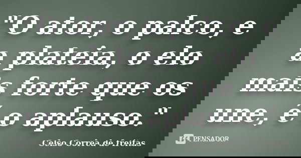 "O ator, o palco, e a plateia, o elo mais forte que os une, é o aplauso."... Frase de Celso Corrêa de Freitas.