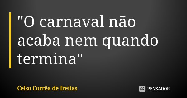 "O carnaval não acaba nem quando termina"... Frase de CELSO CORRÊA DE FREITAS.
