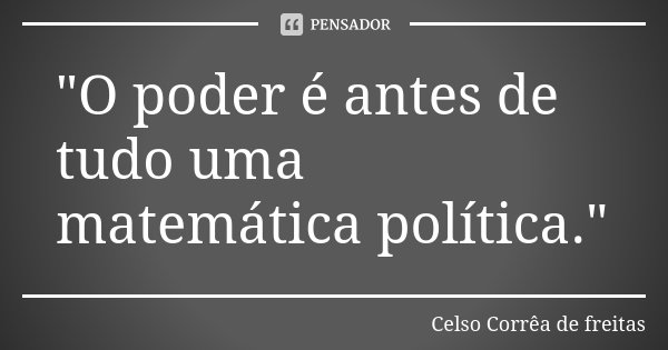 "O poder é antes de tudo uma matemática política."... Frase de CELSO CORRÊA DE FREITAS.