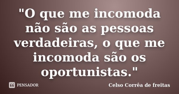 "O que me incomoda não são as pessoas verdadeiras, o que me incomoda são os oportunistas."... Frase de CELSO CORRÊA DE FREITAS.