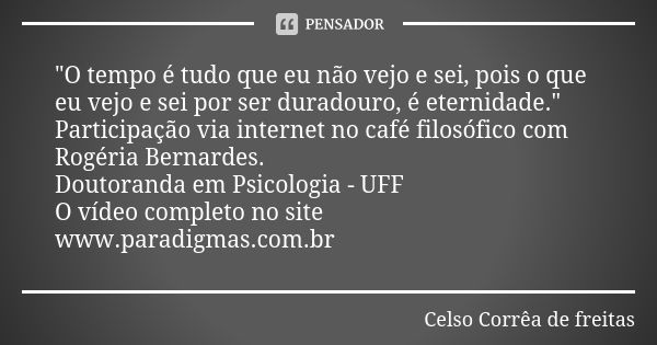 "O tempo é tudo que eu não vejo e sei, pois o que eu vejo e sei por ser duradouro, é eternidade." Participação via internet no café filosófico com Rog... Frase de CELSO CORRÊA DE FREITAS.